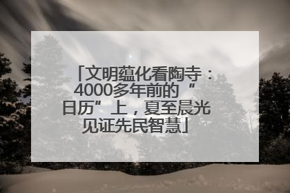 文明蕴化看陶寺：4000多年前的“日历”上，夏至晨光见证先民智慧