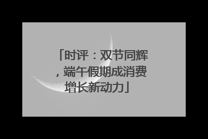 时评：双节同辉，端午假期成消费增长新动力