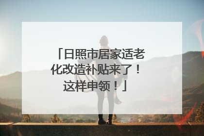 日照市居家适老化改造补贴来了！这样申领！