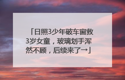 日照3少年破车窗救3岁女童，玻璃划手浑然不顾，后续来了→