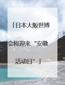 日本大阪世博会将迎来“安徽活动日”