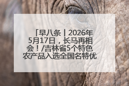 早八条丨2026年5月17日，长马再相会！/吉林省5个特色农产品入选全国名特优新农产品名录