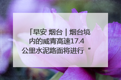 早安 烟台｜烟台境内的威青高速17.4公里水泥路面将进行“白改黑”改造