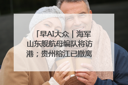 早AI大众｜海军山东舰航母编队将访港；贵州榕江已撤离转移群众超4万人