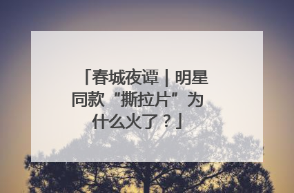春城夜谭｜明星同款“撕拉片”为什么火了？