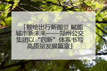 智绘出行新图景 赋能城市新未来——郑州公交集团以“四新”体系书写高质量发展篇章