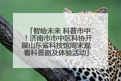 智绘未来 科普市中！济南市市中区科协开展山东省科技馆周末观看科普剧及体验活动