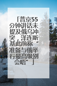 普京55分钟讲话未提及俄乌冲突，泽连斯基此前称“准备与俄举行最高级别会晤”