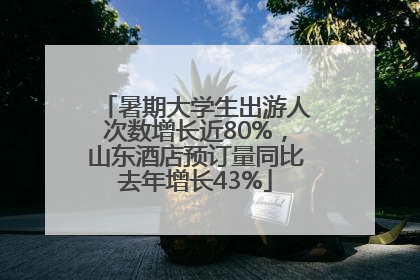 暑期大学生出游人次数增长近80%，山东酒店预订量同比去年增长43%