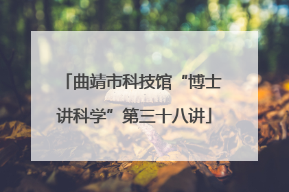 曲靖市科技馆“博士讲科学”第三十八讲