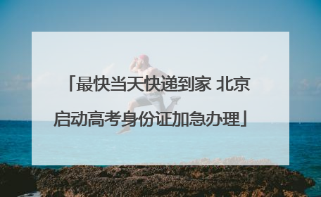 最快当天快递到家 北京启动高考身份证加急办理