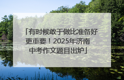 有时候敢于做比准备好更重要！2025年济南中考作文题目出炉