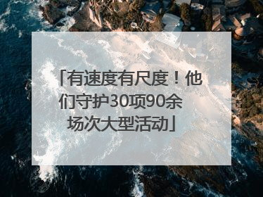 有速度有尺度！他们守护30项90余场次大型活动