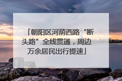 朝阳区河荫西路“断头路”全线贯通，周边万余居民出行提速