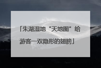 朱湖湿地“天地图”给游客一双隐形的翅膀
