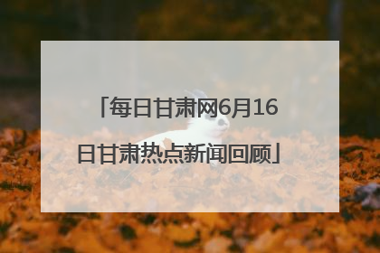 每日甘肃网6月16日甘肃热点新闻回顾