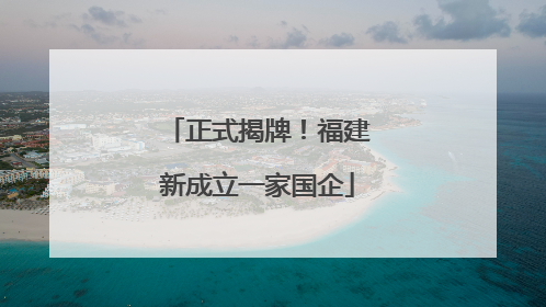 正式揭牌！福建新成立一家国企
