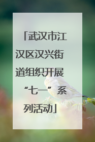 武汉市江汉区汉兴街道组织开展“七一”系列活动