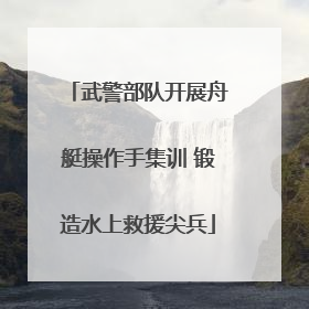 武警部队开展舟艇操作手集训 锻造水上救援尖兵