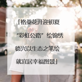 格桑花开迎初夏 “彩虹公路”绘锦绣 德兴以生态之笔绘就宜居幸福图景
