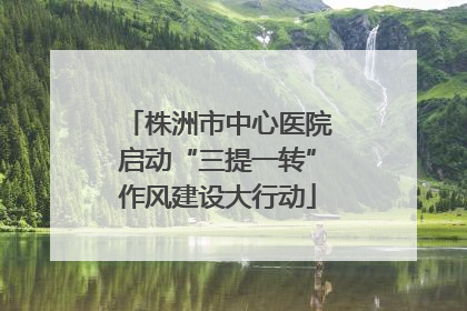 株洲市中心医院启动“三提一转”作风建设大行动