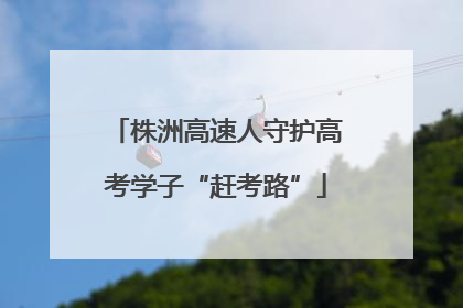 株洲高速人守护高考学子“赶考路”