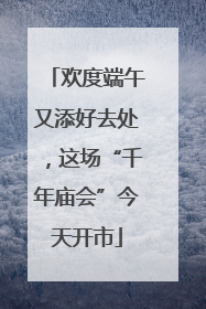 欢度端午又添好去处，这场“千年庙会”今天开市