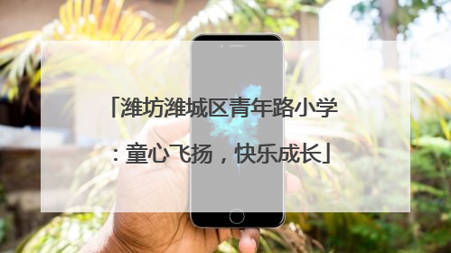 潍坊潍城区青年路小学：童心飞扬，快乐成长