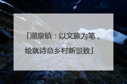 潮泉镇：以文旅为笔，绘就诗意乡村新景致