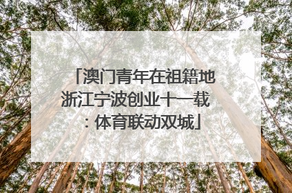 澳门青年在祖籍地浙江宁波创业十一载：体育联动双城