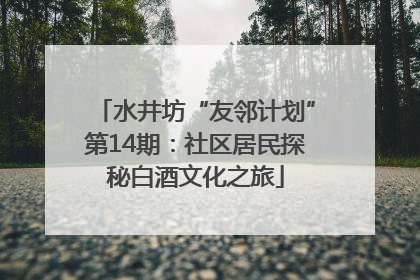 水井坊“友邻计划”第14期：社区居民探秘白酒文化之旅