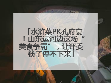 水浒菜PK孔府宴！山东运河边这场“美食争霸”，让评委筷子停不下来