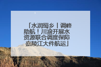 水润蜀乡丨调峰助航！川渝开展水资源联合调度保障嘉陵江大件航运