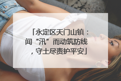 永定区天门山镇：闻“汛”而动筑防线，守土尽责护平安