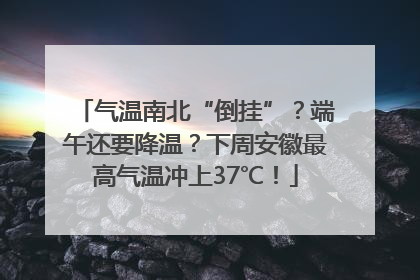 气温南北“倒挂”？端午还要降温？下周安徽最高气温冲上37℃！