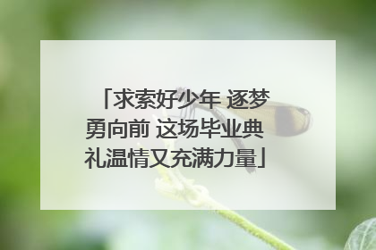 求索好少年 逐梦勇向前 这场毕业典礼温情又充满力量