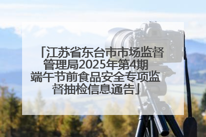江苏省东台市市场监督管理局2025年第4期端午节前食品安全专项监督抽检信息通告