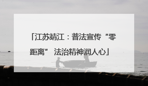 江苏靖江：普法宣传“零距离” 法治精神润人心