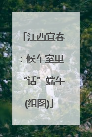 江西宜春：候车室里“话”端午(组图)