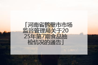 河南省鹤壁市市场监督管理局关于2025年第7期食品抽检情况的通告