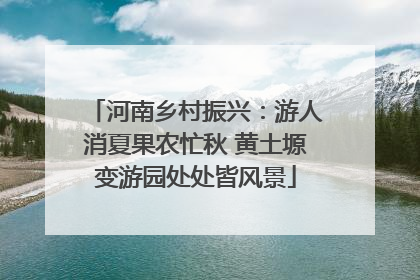 河南乡村振兴：游人消夏果农忙秋 黄土塬变游园处处皆风景