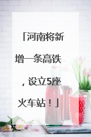 河南将新增一条高铁，设立5座火车站！