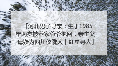 河北男子寻亲：生于1985年两岁被养家爷爷抱回，亲生父母疑为四川仪陇人｜红星寻人
