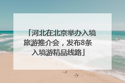 河北在北京举办入境旅游推介会，发布8条入境游精品线路