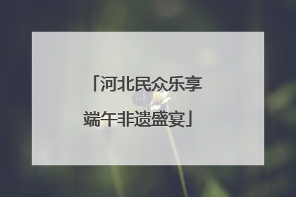 河北民众乐享端午非遗盛宴