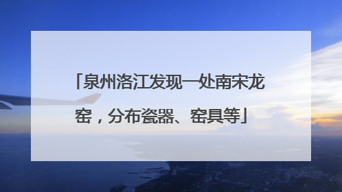 泉州洛江发现一处南宋龙窑，分布瓷器、窑具等