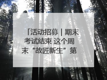 活动招募｜期末考试结束 这个周末“故匠新生”第二弹等着同学们来体验！