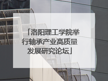 洛阳理工学院举行轴承产业高质量发展研究论坛