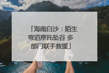 海南白沙：陌生弯道摩托坠谷 多部门联手救援