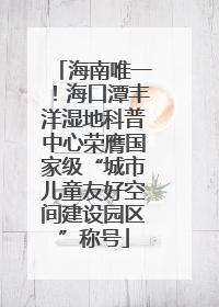 海南唯一！海口潭丰洋湿地科普中心荣膺国家级“城市儿童友好空间建设园区”称号